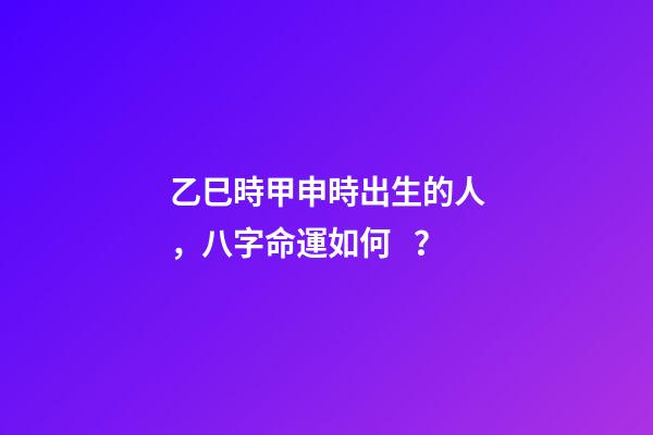 乙巳時甲申時出生的人，八字命運如何？